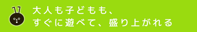 大人も子どもも、すぐに遊べて、盛り上がれるの見出し