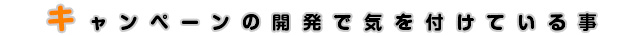 キャンペーンの開発で気を付けている事