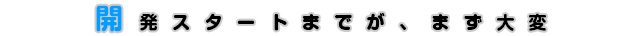 開発スタートまでが、まず大変