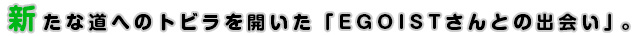 新たな道へのトビラを開いた「EGOISTさんとの出会い」