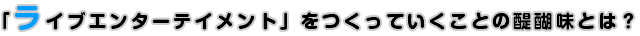 「ライブエンターテイメント」をつくっていくことの醍醐味とは？