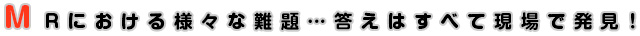 MRにおける様々な難題…答えはすべて現場で発見！