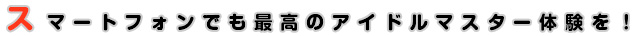 スマートフォンでも最高のアイドルマスター体験を！