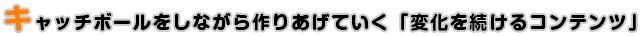 キャッチボールをしながら作りあげていく「変化を続けるコンテンツ」