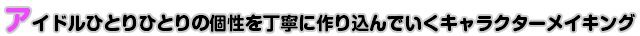 アイドルひとりひとりの個性を丁寧に作り込んでいくキャラクターメイキング