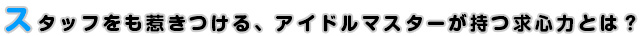 スタッフをも惹きつける、アイドルマスターが持つ求心力とは？