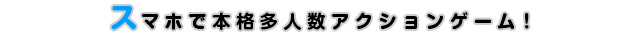 スマホで本格多人数アクションゲーム！