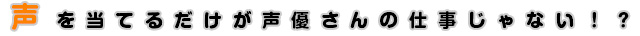 声を当てるだけが声優さんの仕事じゃない！？