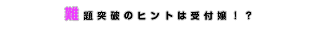 難題突破のヒントは受付嬢！？