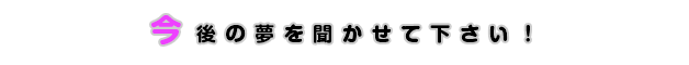 今後の夢を聞かせて下さい！